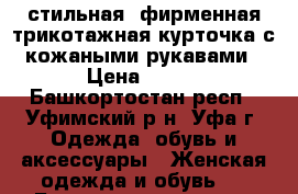 стильная  фирменная трикотажная курточка с кожаными рукавами › Цена ­ 500 - Башкортостан респ., Уфимский р-н, Уфа г. Одежда, обувь и аксессуары » Женская одежда и обувь   . Башкортостан респ.